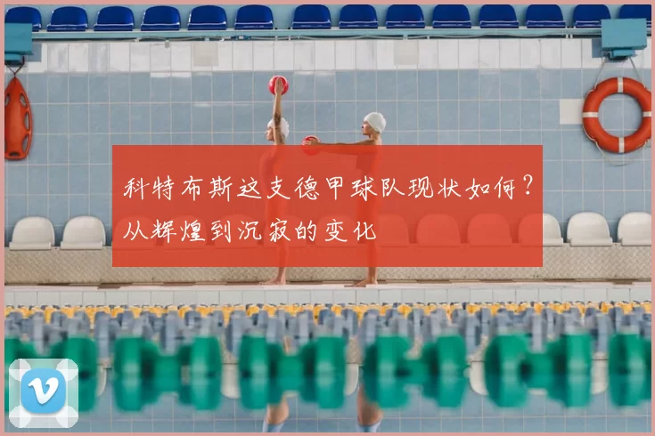 科特布斯这支德甲球队现状如何?从辉煌到沉寂的变化