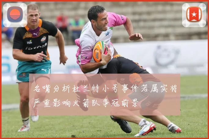 名嘴分析杜兰特小号事件若属实将严重影响火箭队争冠前景