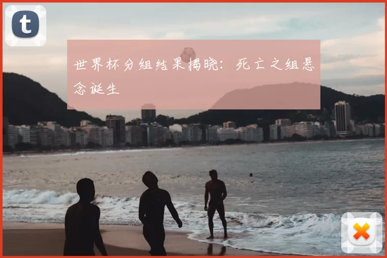 世界杯分组结果揭晓：死亡之组悬念诞生