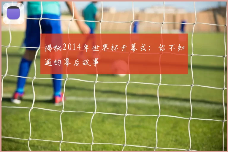 揭秘2014年世界杯开幕式:你不知道的幕后故事