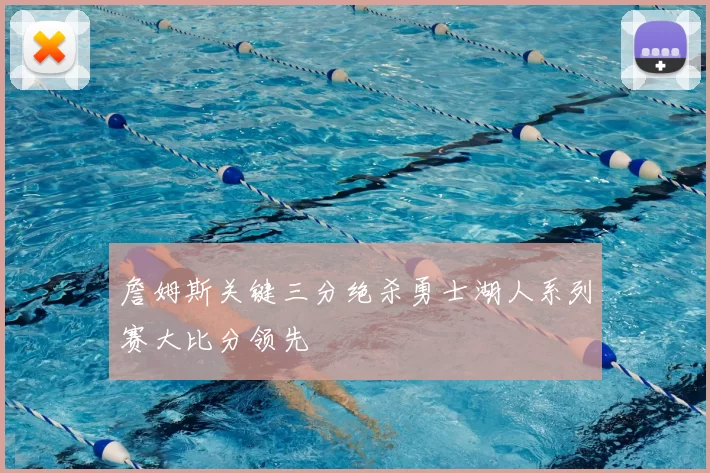 詹姆斯关键三分绝杀勇士湖人系列赛大比分领先
