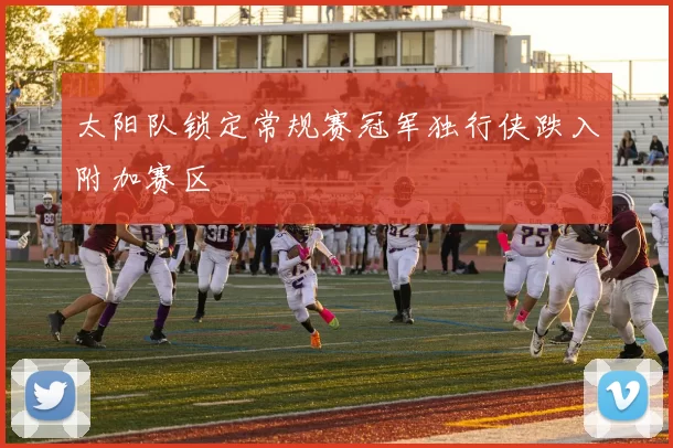 太阳队锁定常规赛冠军独行侠跌入附加赛区