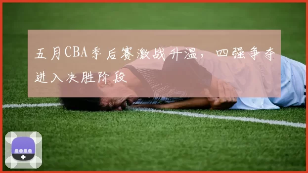 五月CBA季后赛激战升温,四强争夺进入决胜阶段