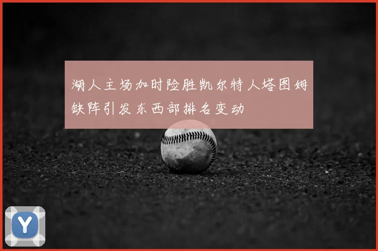 湖人主场加时险胜凯尔特人塔图姆缺阵引发东西部排名变动