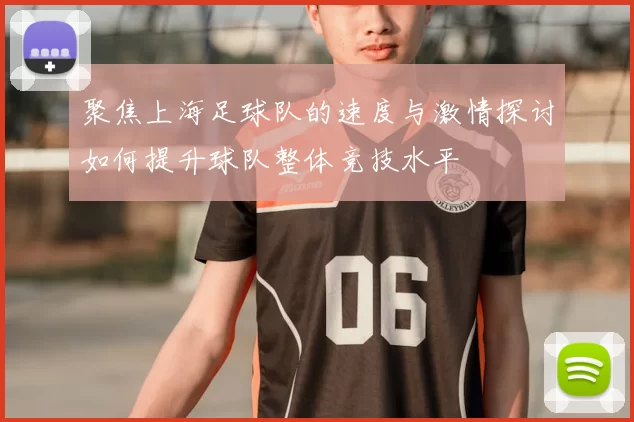 聚焦上海足球队的速度与激情探讨如何提升球队整体竞技水平