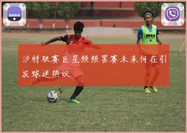 沙特联赛巨星频频罢赛未来何在引发球迷热议