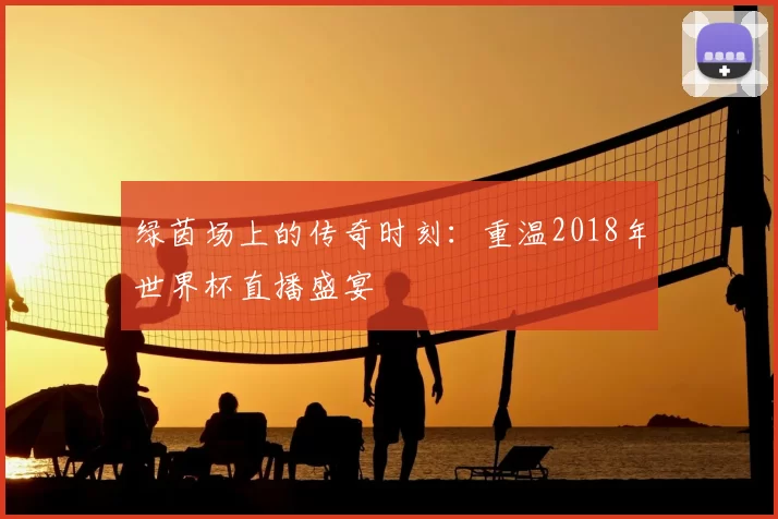 绿茵场上的传奇时刻:重温2018年世界杯直播盛宴