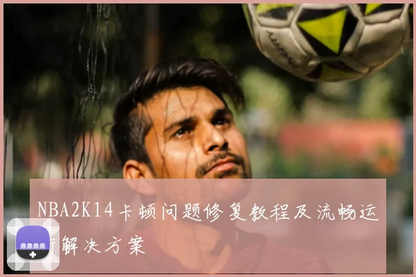 NBA2K14卡顿问题修复教程及流畅运行解决方案