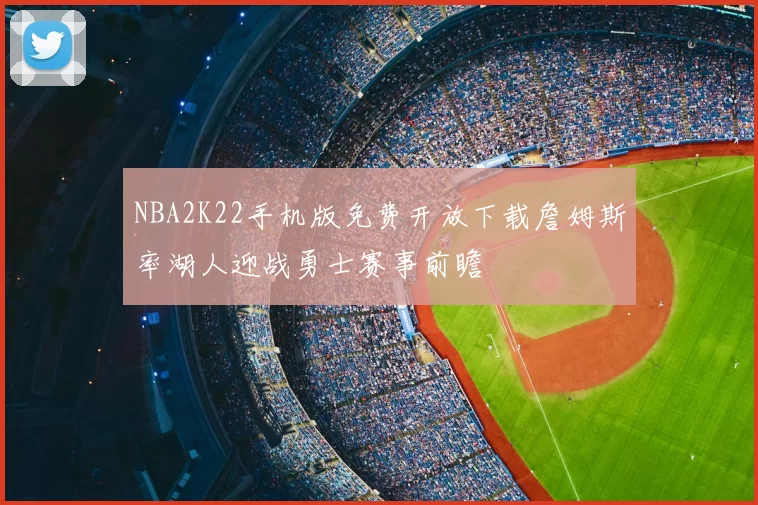 NBA2K22手机版免费开放下载詹姆斯率湖人迎战勇士赛事前瞻