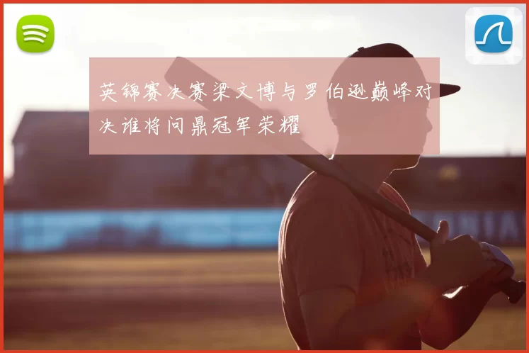 英锦赛决赛梁文博与罗伯逊巅峰对决谁将问鼎冠军荣耀