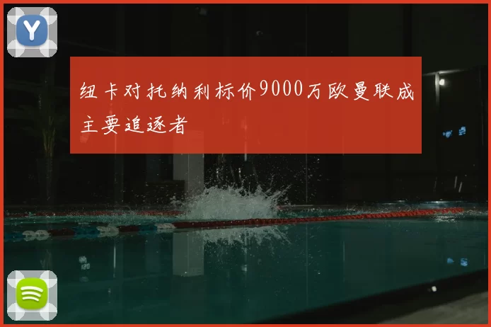 纽卡对托纳利标价9000万欧曼联成主要追逐者