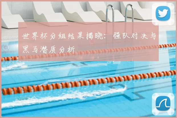 世界杯分组结果揭晓：强队对决与黑马潜质分析