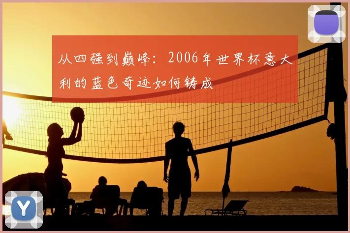 从四强到巅峰：2006年世界杯意大利的蓝色奇迹如何铸成