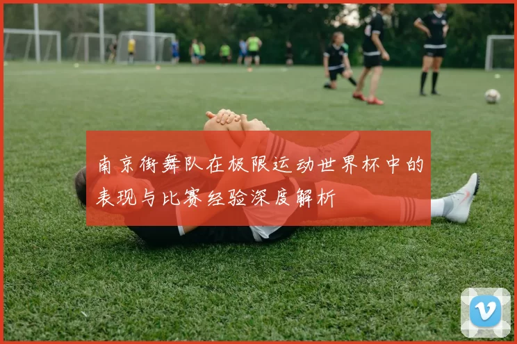 南京街舞队在极限运动世界杯中的表现与比赛经验深度解析