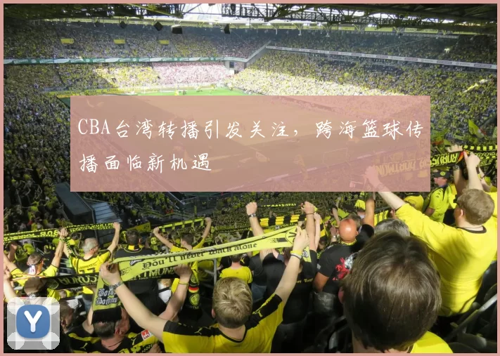 CBA台湾转播引发关注，跨海篮球传播面临新机遇