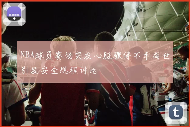 NBA球员赛场突发心脏骤停不幸离世引发安全规程讨论
