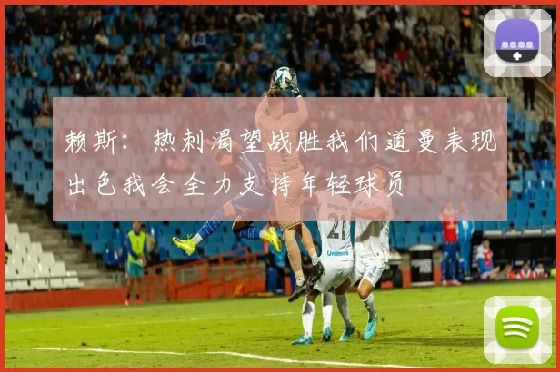 赖斯:热刺渴望战胜我们道曼表现出色我会全力支持年轻球员