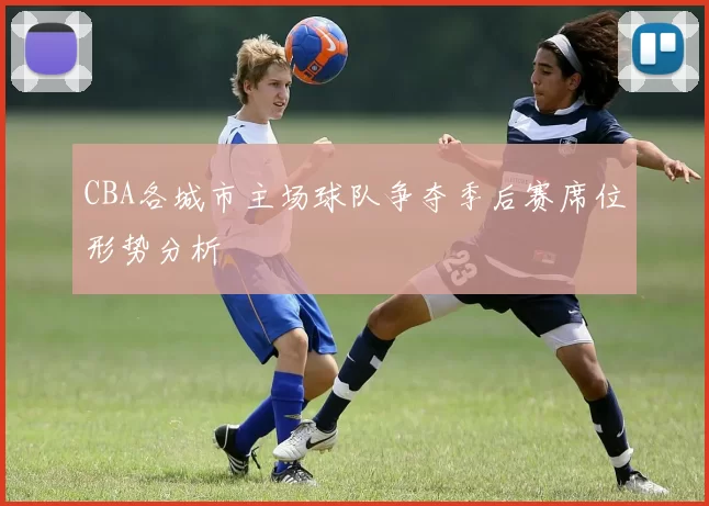 CBA各城市主场球队争夺季后赛席位形势分析