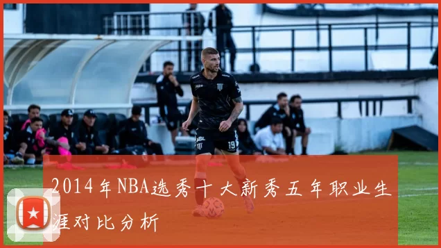 2014年NBA选秀十大新秀五年职业生涯对比分析