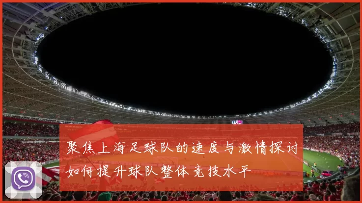 聚焦上海足球队的速度与激情探讨如何提升球队整体竞技水平