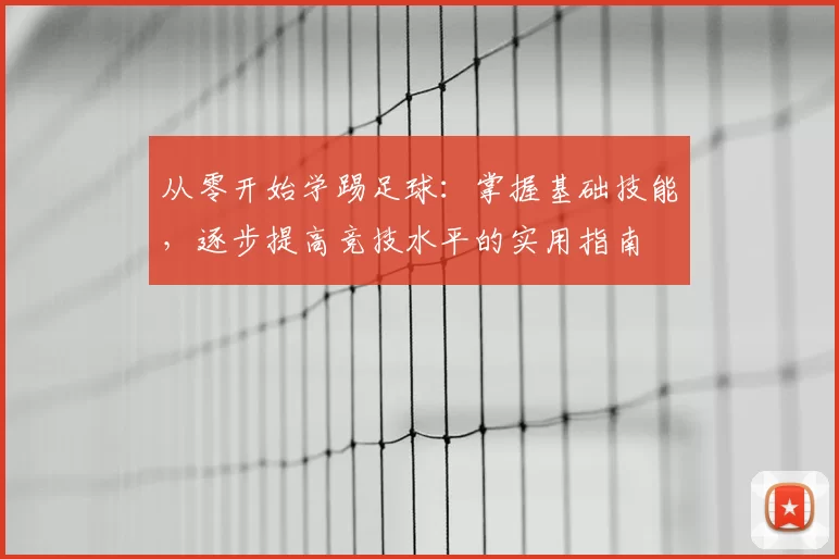 从零开始学踢足球：掌握基础技能，逐步提高竞技水平的实用指南
