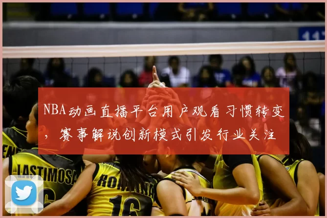 NBA动画直播平台用户观看习惯转变，赛事解说创新模式引发行业关注