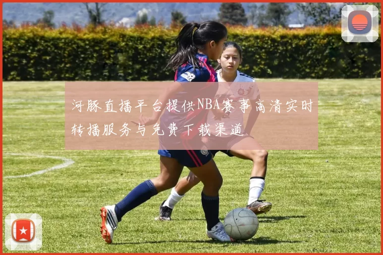 河豚直播平台提供NBA赛事高清实时转播服务与免费下载渠道
