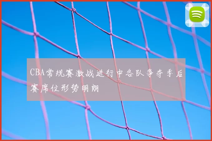 CBA常规赛激战进行中各队争夺季后赛席位形势明朗