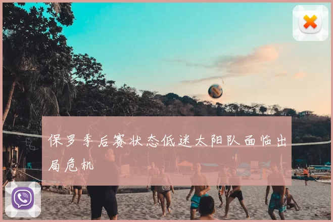 保罗季后赛状态低迷太阳队面临出局危机
