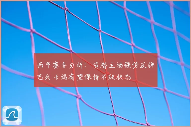 西甲赛季分析：黄潜主场强势反弹巴列卡诺有望保持不败状态