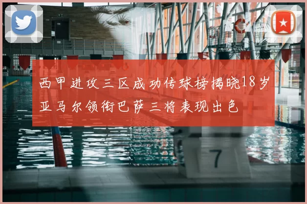 西甲进攻三区成功传球榜揭晓18岁亚马尔领衔巴萨三将表现出色