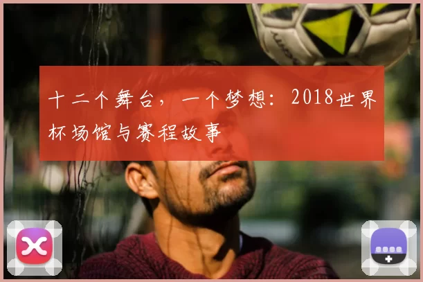 十二个舞台,一个梦想:2018世界杯场馆与赛程故事