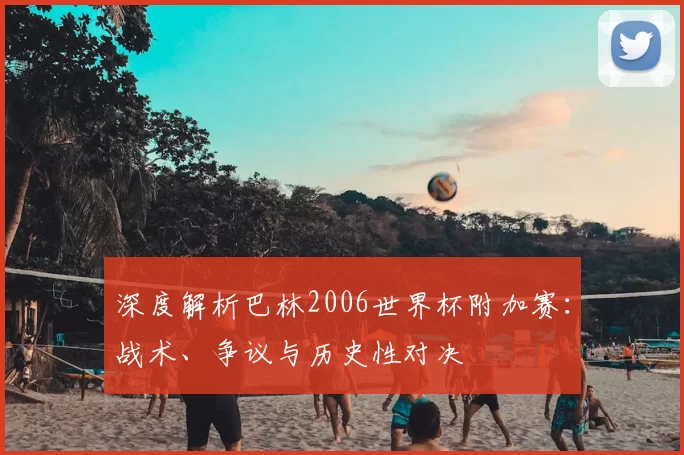 深度解析巴林2006世界杯附加赛：战术、争议与历史性对决