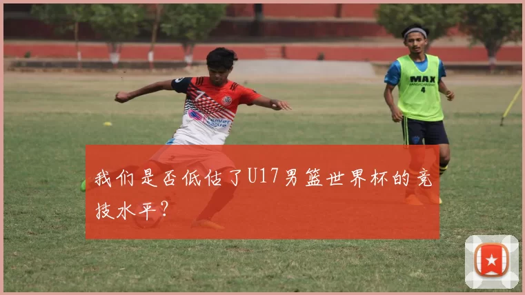 我们是否低估了U17男篮世界杯的竞技水平？