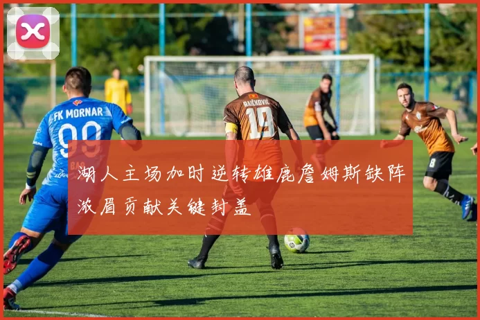 湖人主场加时逆转雄鹿詹姆斯缺阵浓眉贡献关键封盖