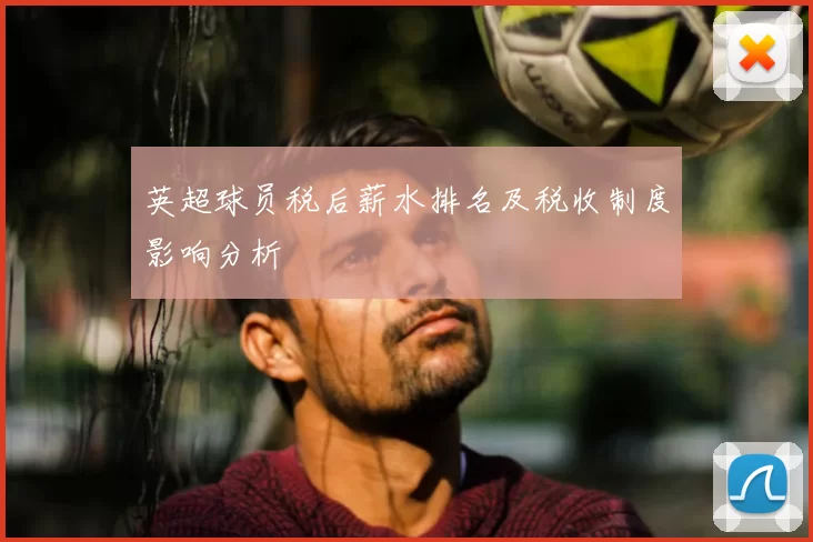 英超球员税后薪水排名及税收制度影响分析