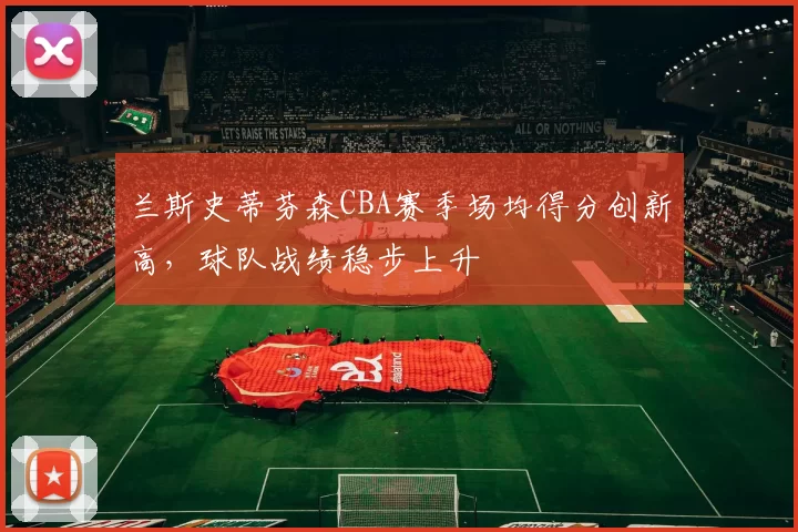 兰斯史蒂芬森CBA赛季场均得分创新高，球队战绩稳步上升