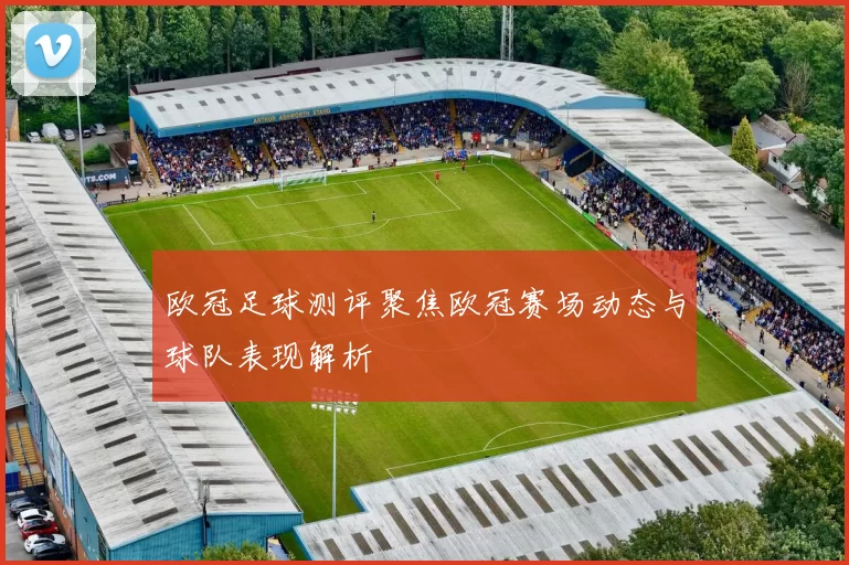 欧冠足球测评聚焦欧冠赛场动态与球队表现解析