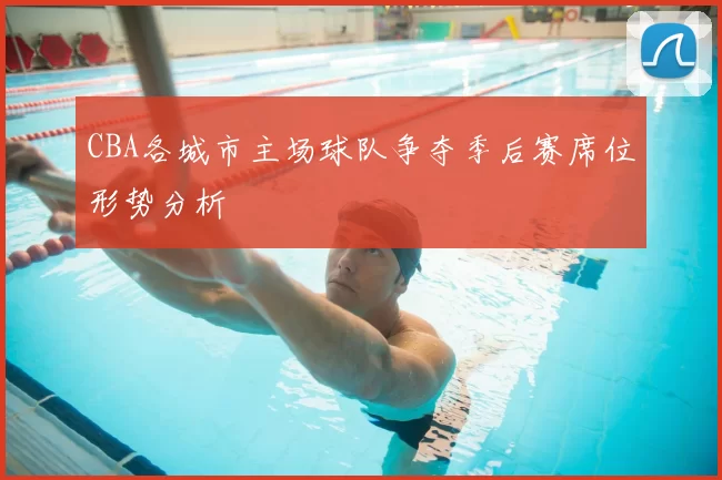 CBA各城市主场球队争夺季后赛席位形势分析