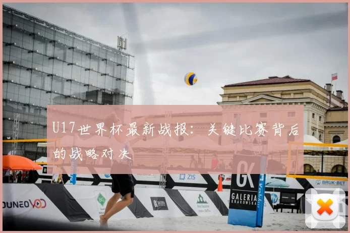 U17世界杯最新战报：关键比赛背后的战略对决