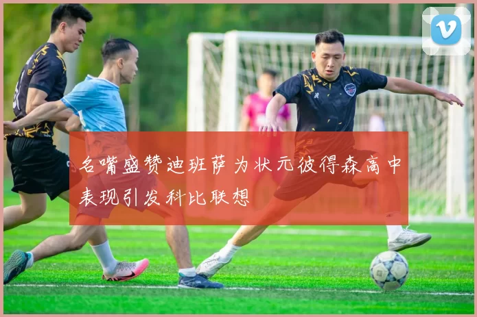 名嘴盛赞迪班萨为状元彼得森高中表现引发科比联想