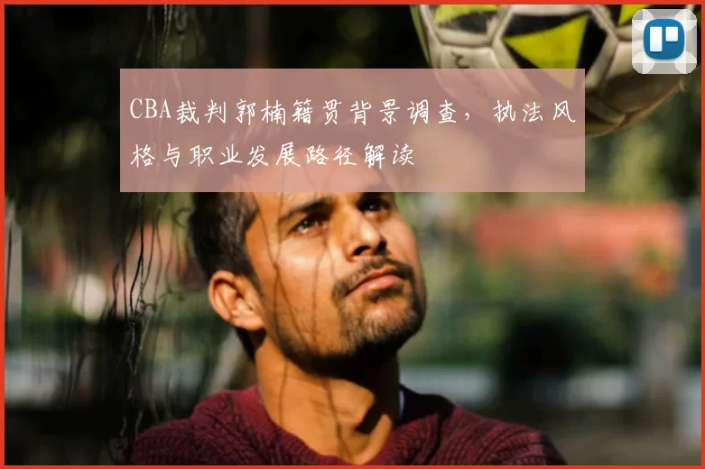CBA裁判郭楠籍贯背景调查，执法风格与职业发展路径解读