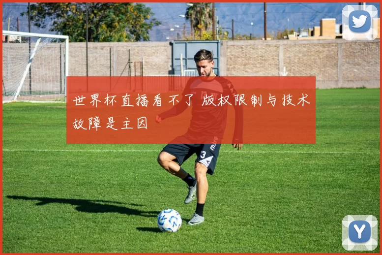 世界杯直播看不了 版权限制与技术故障是主因