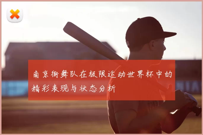 南京街舞队在极限运动世界杯中的精彩表现与状态分析