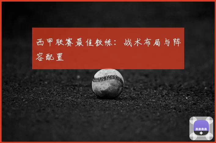 西甲联赛最佳教练：战术布局与阵容配置