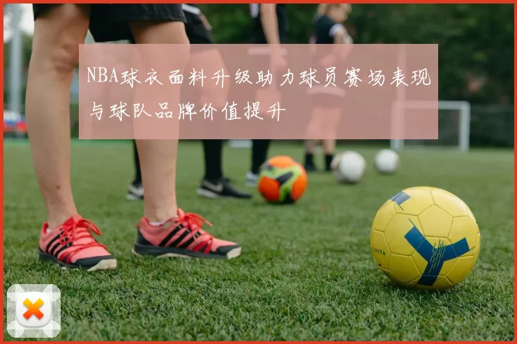 NBA球衣面料升级助力球员赛场表现与球队品牌价值提升