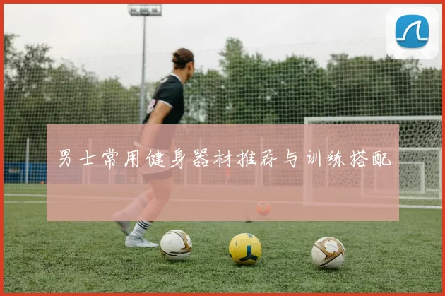 男士常用健身器材推荐与训练搭配