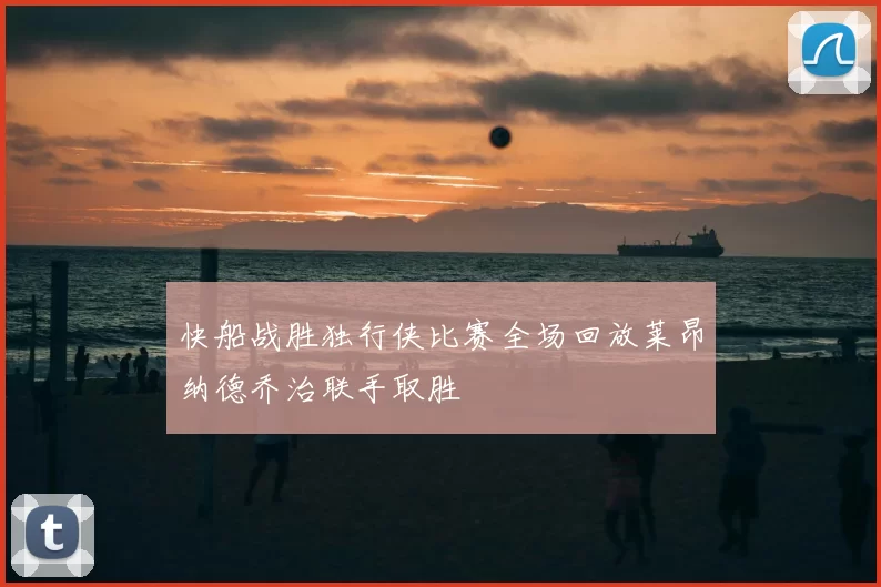 快船战胜独行侠比赛全场回放莱昂纳德乔治联手取胜
