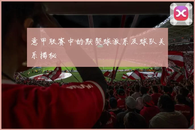 意甲联赛中的默契球派系及球队关系揭秘