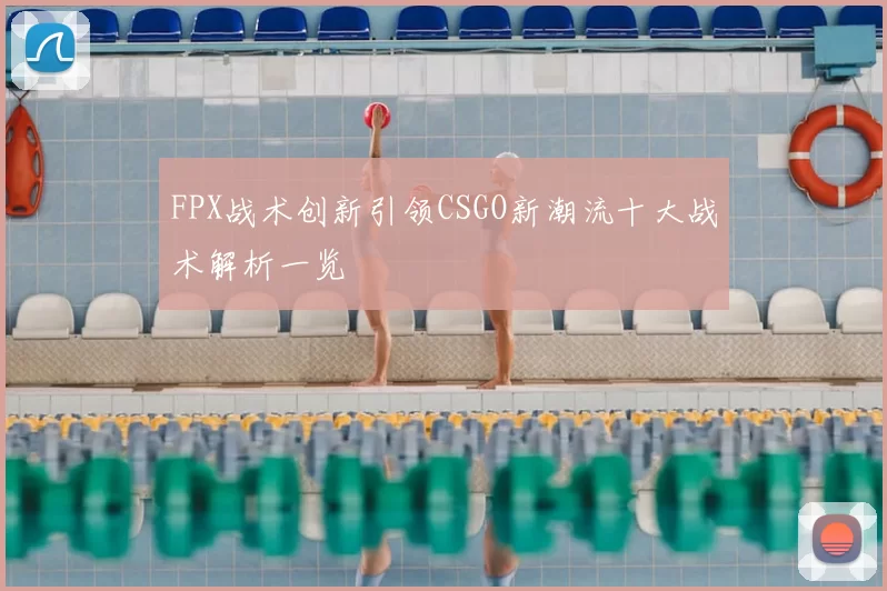 FPX战术创新引领CSGO新潮流十大战术解析一览